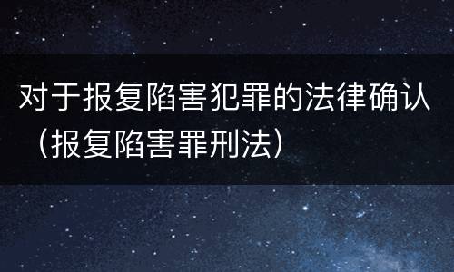 对于报复陷害犯罪的法律确认（报复陷害罪刑法）