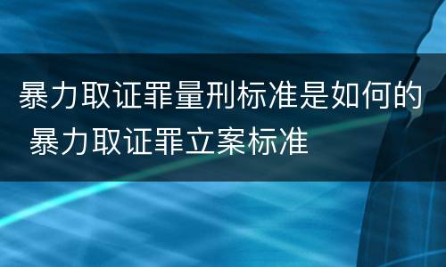 暴力取证罪量刑标准是如何的 暴力取证罪立案标准