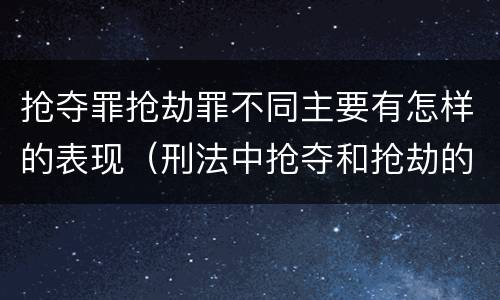 抢夺罪抢劫罪不同主要有怎样的表现（刑法中抢夺和抢劫的区别）