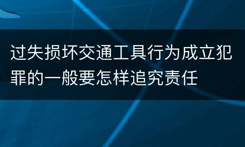 过失损坏交通工具行为成立犯罪的一般要怎样追究责任
