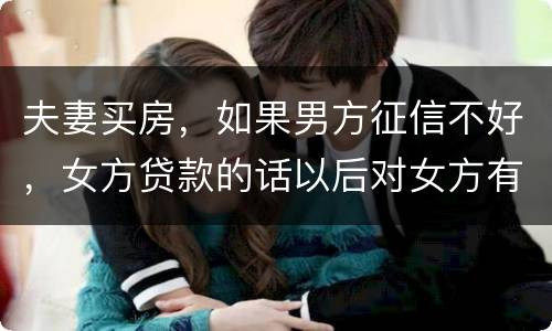夫妻买房，如果男方征信不好，女方贷款的话以后对女方有什么不利的影响