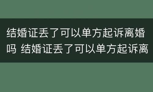 结婚证丢了可以单方起诉离婚吗 结婚证丢了可以单方起诉离婚吗