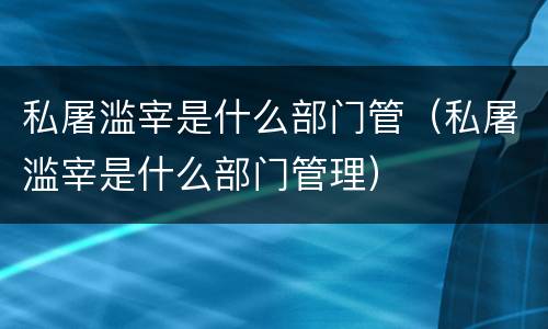 私屠滥宰是什么部门管（私屠滥宰是什么部门管理）