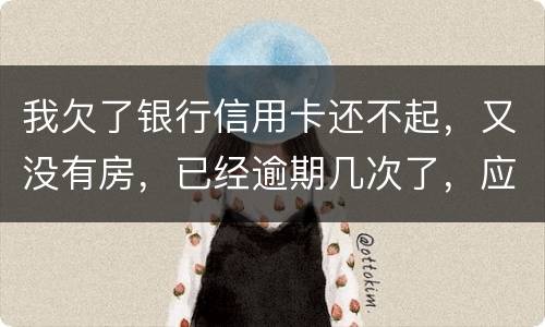 我欠了银行信用卡还不起，又没有房，已经逾期几次了，应该怎么处理