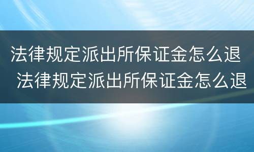 法律规定派出所保证金怎么退 法律规定派出所保证金怎么退的