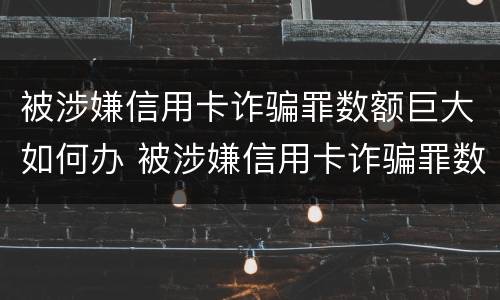 被涉嫌信用卡诈骗罪数额巨大如何办 被涉嫌信用卡诈骗罪数额巨大如何办理
