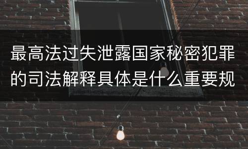 最高法过失泄露国家秘密犯罪的司法解释具体是什么重要规定