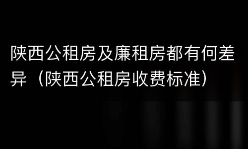 陕西公租房及廉租房都有何差异（陕西公租房收费标准）