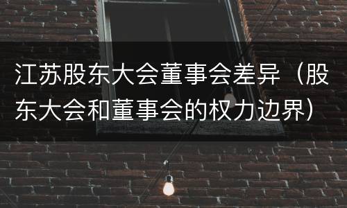 江苏股东大会董事会差异（股东大会和董事会的权力边界）