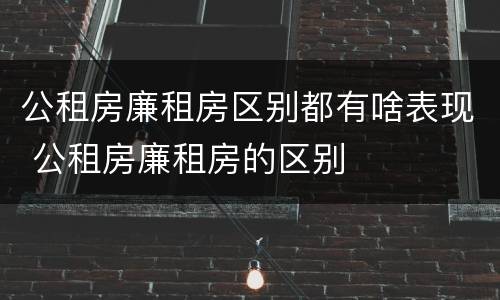 公租房廉租房区别都有啥表现 公租房廉租房的区别