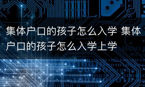 集体户口的孩子怎么入学 集体户口的孩子怎么入学上学