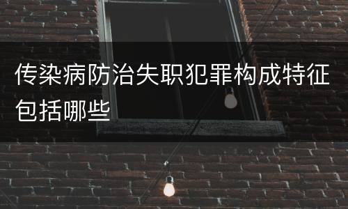 传染病防治失职犯罪构成特征包括哪些