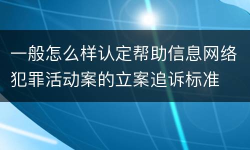 一般怎么样认定帮助信息网络犯罪活动案的立案追诉标准