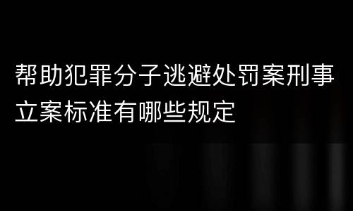 帮助犯罪分子逃避处罚案刑事立案标准有哪些规定