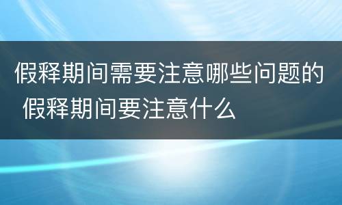 假释期间需要注意哪些问题的 假释期间要注意什么