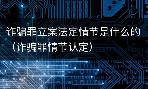 诈骗罪立案法定情节是什么的（诈骗罪情节认定）