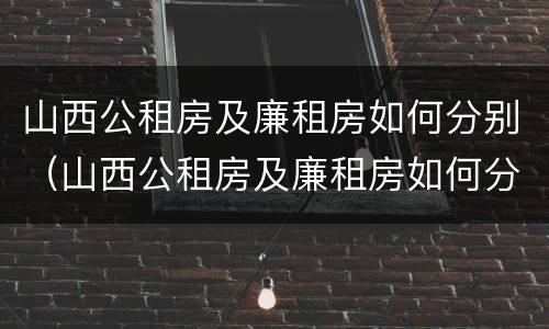 山西公租房及廉租房如何分别（山西公租房及廉租房如何分别购买）