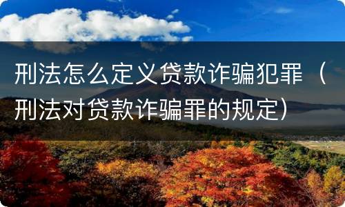 刑法怎么定义贷款诈骗犯罪（刑法对贷款诈骗罪的规定）