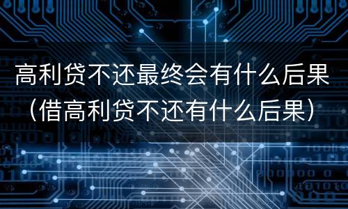 高利贷不还最终会有什么后果（借高利贷不还有什么后果）