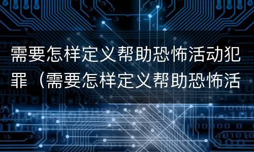 需要怎样定义帮助恐怖活动犯罪（需要怎样定义帮助恐怖活动犯罪嫌疑人）