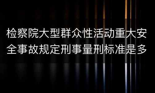 检察院大型群众性活动重大安全事故规定刑事量刑标准是多少
