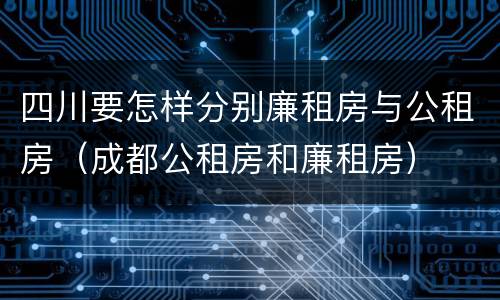 四川要怎样分别廉租房与公租房（成都公租房和廉租房）