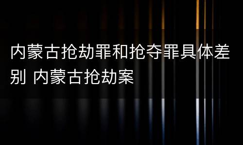 内蒙古抢劫罪和抢夺罪具体差别 内蒙古抢劫案