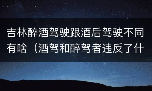 吉林醉酒驾驶跟酒后驾驶不同有啥（酒驾和醉驾者违反了什么法）