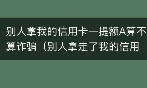 别人拿我的信用卡一提额A算不算诈骗（别人拿走了我的信用卡提额）