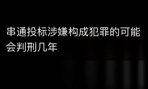 串通投标涉嫌构成犯罪的可能会判刑几年