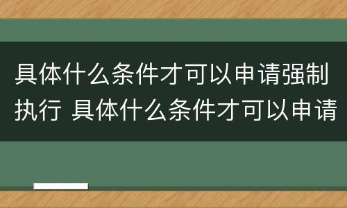 具体什么条件才可以申请强制执行 具体什么条件才可以申请强制执行呢