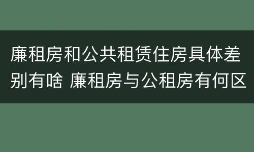 廉租房和公共租赁住房具体差别有啥 廉租房与公租房有何区别