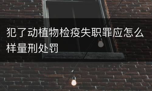 犯了动植物检疫失职罪应怎么样量刑处罚