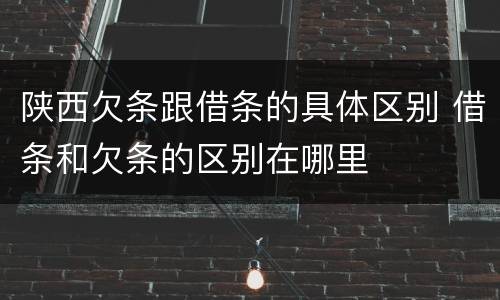 陕西欠条跟借条的具体区别 借条和欠条的区别在哪里