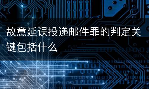 故意延误投递邮件罪的判定关键包括什么