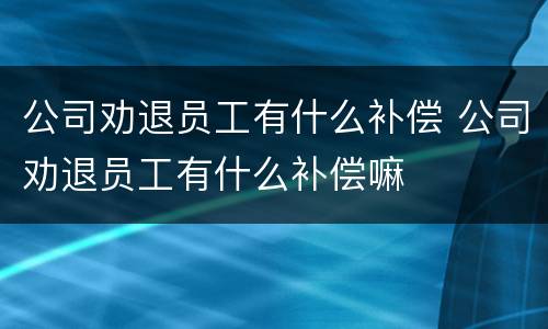 公司劝退员工有什么补偿 公司劝退员工有什么补偿嘛