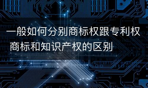 一般如何分别商标权跟专利权 商标和知识产权的区别