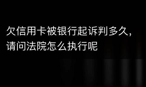 欠信用卡被银行起诉判多久，请问法院怎么执行呢