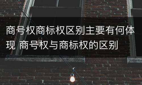 商号权商标权区别主要有何体现 商号权与商标权的区别
