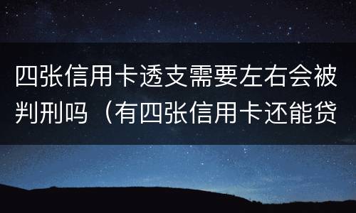 四张信用卡透支需要左右会被判刑吗（有四张信用卡还能贷款吗）