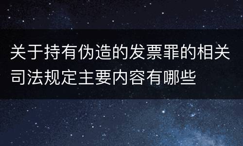 关于持有伪造的发票罪的相关司法规定主要内容有哪些