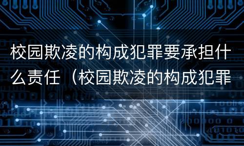 校园欺凌的构成犯罪要承担什么责任（校园欺凌的构成犯罪要承担什么责任呢）