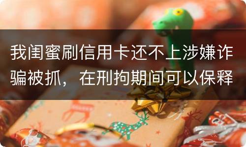 我闺蜜刷信用卡还不上涉嫌诈骗被抓，在刑拘期间可以保释吗