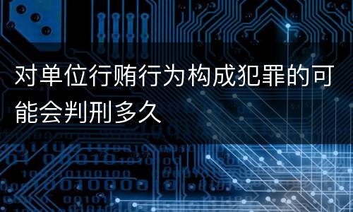 对单位行贿行为构成犯罪的可能会判刑多久