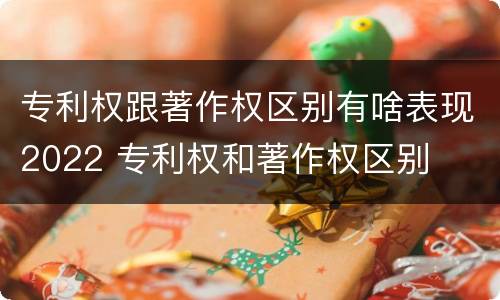专利权跟著作权区别有啥表现2022 专利权和著作权区别