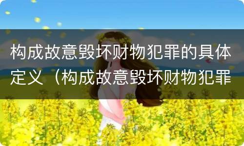 构成故意毁坏财物犯罪的具体定义（构成故意毁坏财物犯罪的具体定义是什么）