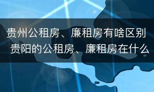 贵州公租房、廉租房有啥区别 贵阳的公租房、廉租房在什么地方?