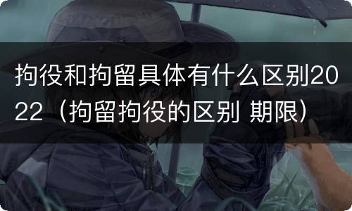 拘役和拘留具体有什么区别2022（拘留拘役的区别 期限）