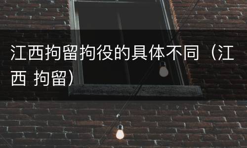 江西拘留拘役的具体不同（江西 拘留）