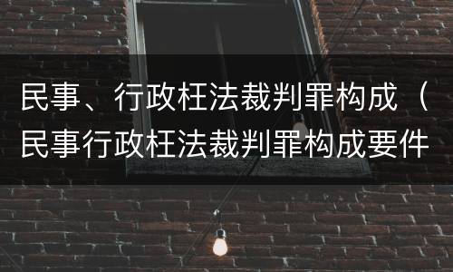 民事、行政枉法裁判罪构成（民事行政枉法裁判罪构成要件）
